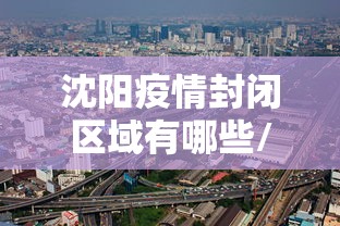 沈阳疫情封闭区域有哪些/沈阳疫情封控时间 沈阳疫情封闭区域有哪些/沈阳疫情封控时间