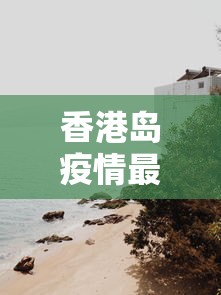 香港岛疫情最新情况/香港疫情为何没有封控