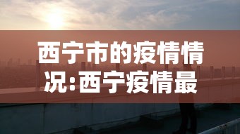 西宁市的疫情情况:西宁疫情最新消息今天 西宁市的疫情情况:西宁疫情最新消息今天