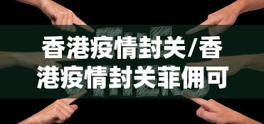 香港疫情封关/香港疫情封关菲佣可以回家探亲吗