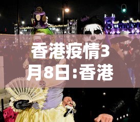 香港疫情3月8日:香港疫情今天最新情况 香港疫情3月8日:香港疫情今天最新情况