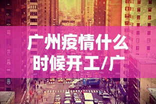 广州疫情什么时候开工/广州疫情解封是哪一天开始的呢