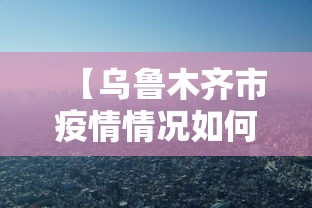 【乌鲁木齐市疫情情况如何,2020年乌鲁木齐疫情清零】 【乌鲁木齐市疫情情况如何,2020年乌鲁木齐疫情清零】