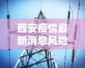 西安疫情最新消息风险/西安新冠疫情最新消息今天