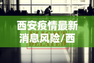西安疫情最新消息风险/西安新冠疫情最新消息今天