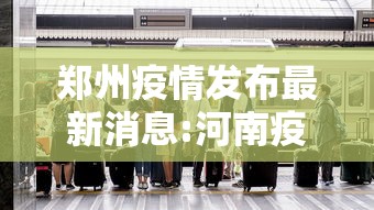郑州疫情发布最新消息:河南疫情最新消息今天实时