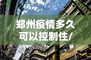郑州疫情多久可以控制住/郑州疫情封控时间