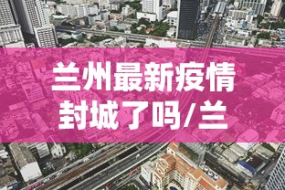 兰州最新疫情封城了吗/兰州疫情爆发了吗