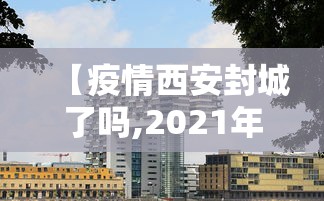 【疫情西安封城了吗,2021年西安疫情封城和解封时间】