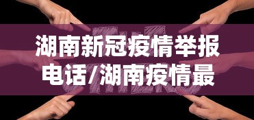 湖南新冠疫情举报电话/湖南疫情最新实时消息今天