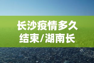 长沙疫情多久结束/湖南长沙疫情 长沙疫情多久结束/湖南长沙疫情