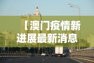 【澳门疫情新进展最新消息,澳门疫情最新情况】