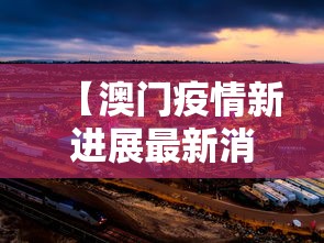 【澳门疫情新进展最新消息,澳门疫情最新情况】