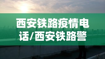西安铁路疫情电话/西安铁路警察电话24小时服务