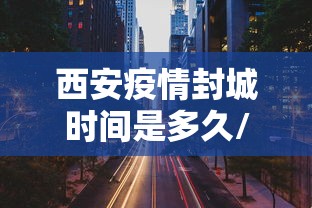 西安疫情封城时间是多久/西安疫情封城时间和解封时间