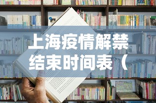 上海疫情解禁结束时间表（上海疫情放开时间）