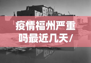 疫情福州严重吗最近几天/福州近日有无疫情发生