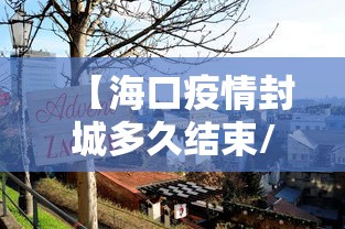 【海口疫情封城多久结束/海口封海期是什么时候】