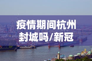 疫情期间杭州封城吗/新冠疫情杭州什么时候封城
