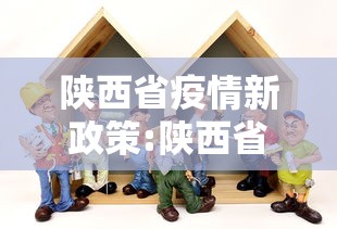 陕西省疫情新政策:陕西省疫情期间工程建设相关文件