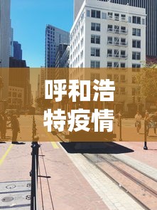 呼和浩特疫情封城时间段(呼和浩特疫情最新消息) 呼和浩特疫情封城时间段(呼和浩特疫情最新消息)