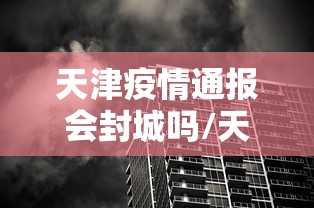 天津疫情通报会封城吗/天津近期会有极端天气吗 天津疫情通报会封城吗/天津近期会有极端天气吗