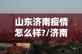 山东济南疫情怎么样?/济南疫情最新消息有新增病例吗