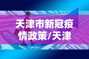 天津市新冠疫情政策/天津新冠疫情是哪一年开始的