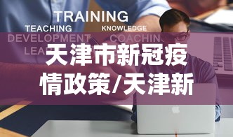 天津市新冠疫情政策/天津新冠疫情是哪一年开始的