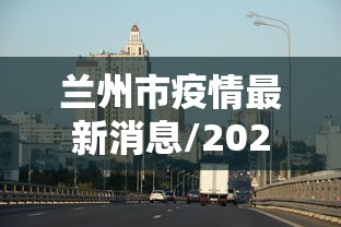兰州市疫情最新消息/2021年兰州市疫情封控还是解封
