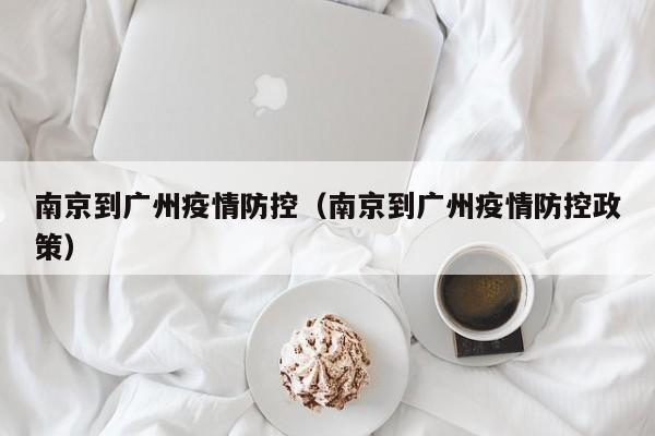 南京到广州疫情防控(南京到广州疫情防控政策)