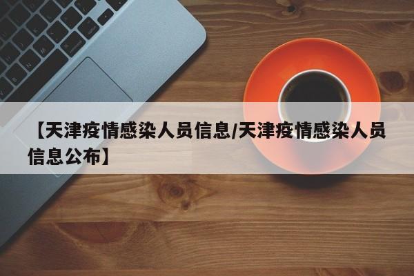 【天津疫情感染人员信息/天津疫情感染人员信息公布】