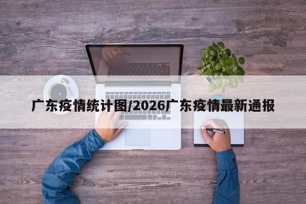 广东疫情统计图/2026广东疫情最新通报