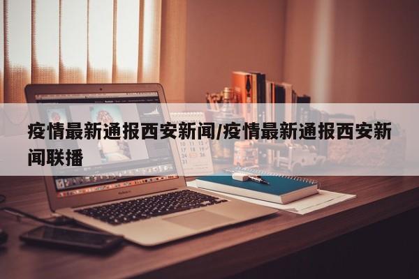疫情最新通报西安新闻/疫情最新通报西安新闻联播