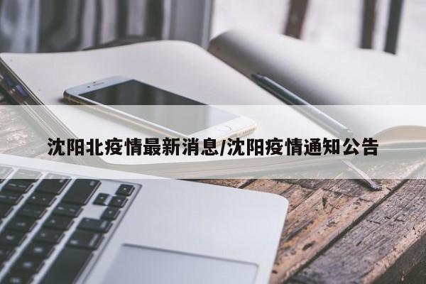 沈阳北疫情最新消息/沈阳疫情通知公告