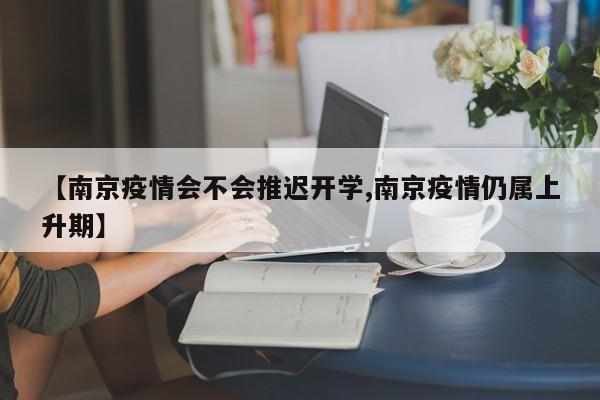 【南京疫情会不会推迟开学,南京疫情仍属上升期】