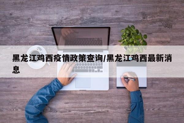 黑龙江鸡西疫情政策查询/黑龙江鸡西最新消息