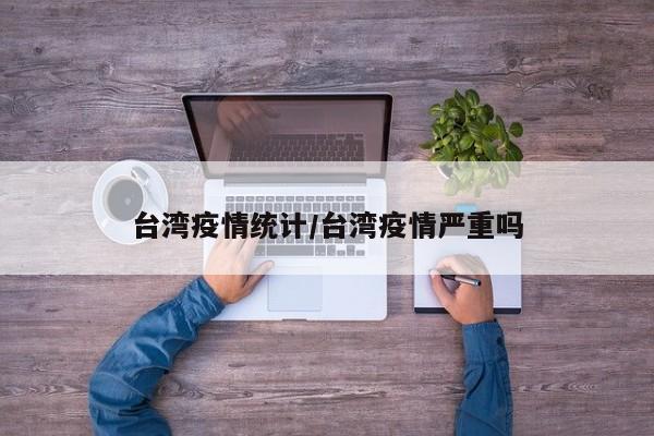 台湾疫情统计/台湾疫情严重吗