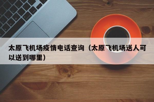 太原飞机场疫情电话查询(太原飞机场送人可以送到哪里)