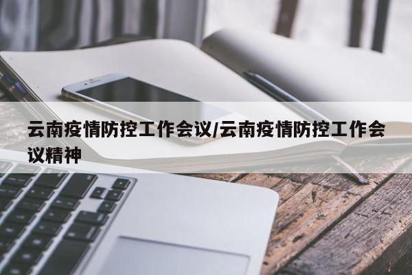 云南疫情防控工作会议/云南疫情防控工作会议精神