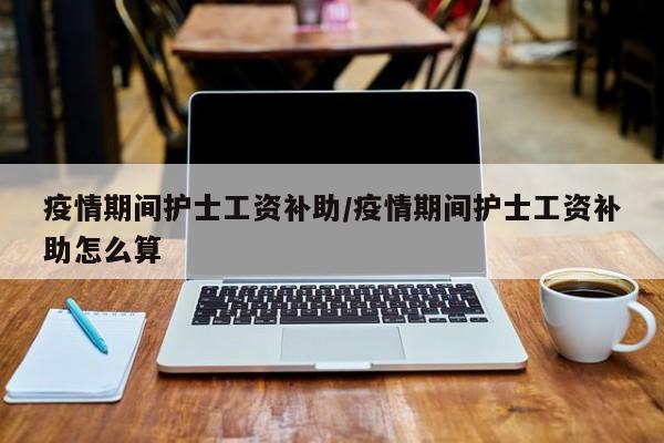疫情期间护士工资补助/疫情期间护士工资补助怎么算