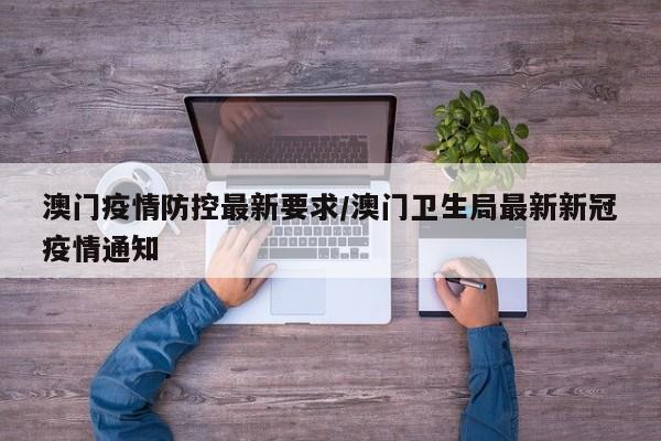 澳门疫情防控最新要求/澳门卫生局最新新冠疫情通知
