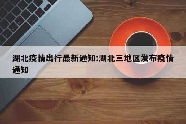 湖北疫情出行最新通知:湖北三地区发布疫情通知