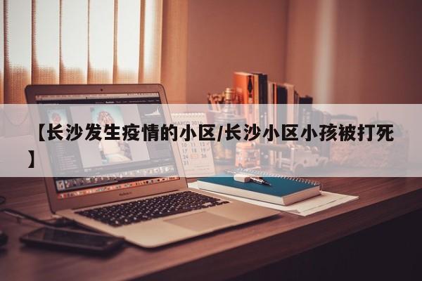 【长沙发生疫情的小区/长沙小区小孩被打死】