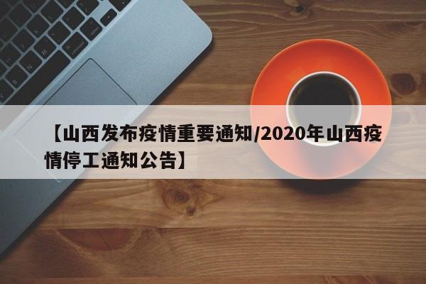 【山西发布疫情重要通知/2020年山西疫情停工通知公告】