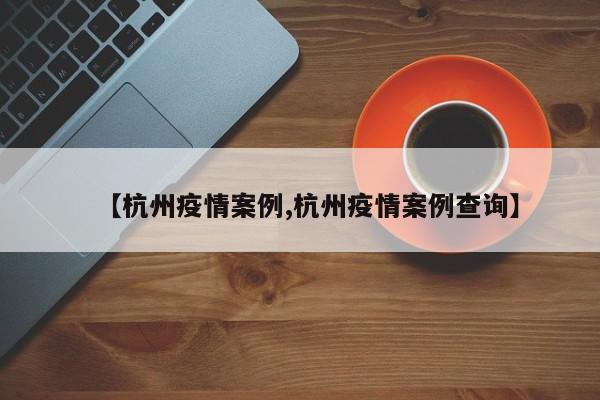 【杭州疫情案例,杭州疫情案例查询】