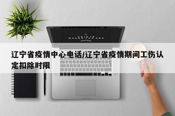 辽宁省疫情中心电话/辽宁省疫情期间工伤认定扣除时限