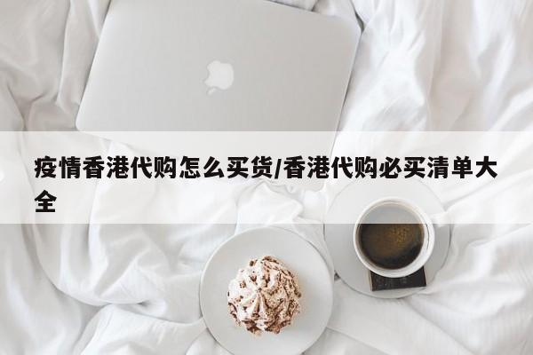 疫情香港代购怎么买货/香港代购必买清单大全