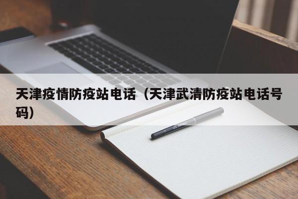 天津疫情防疫站电话(天津武清防疫站电话号码)