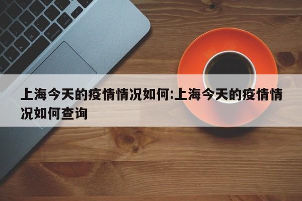 上海今天的疫情情况如何:上海今天的疫情情况如何查询